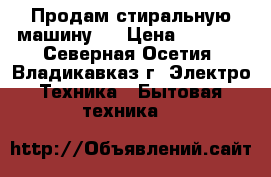 Продам стиральную машину.  › Цена ­ 8 000 - Северная Осетия, Владикавказ г. Электро-Техника » Бытовая техника   